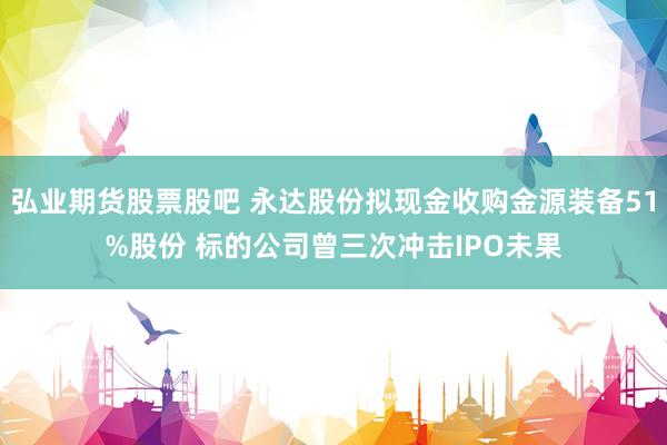 弘业期货股票股吧 永达股份拟现金收购金源装备51%股份 标的公司曾三次冲击IPO未果