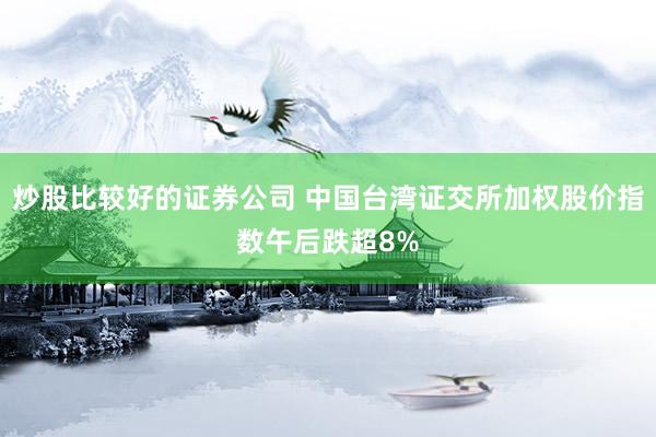 炒股比较好的证券公司 中国台湾证交所加权股价指数午后跌超8%