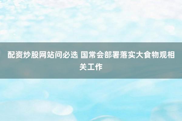 配资炒股网站问必选 国常会部署落实大食物观相关工作