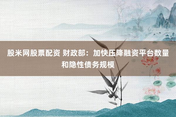 股米网股票配资 财政部：加快压降融资平台数量和隐性债务规模