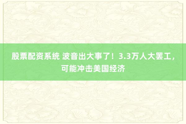 股票配资系统 波音出大事了！3.3万人大罢工，可能冲击美国经济