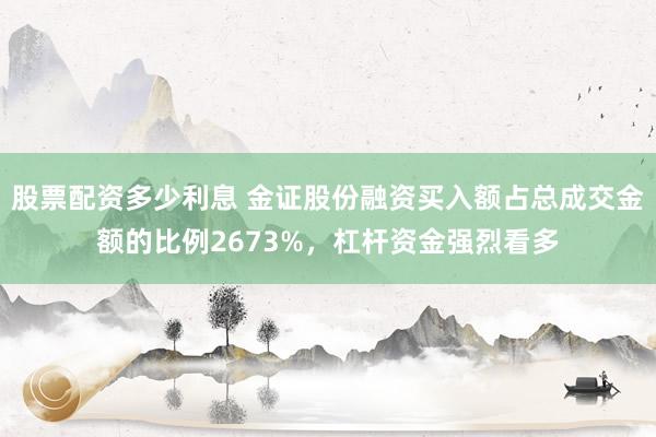 股票配资多少利息 金证股份融资买入额占总成交金额的比例2673%，杠杆资金强烈看多