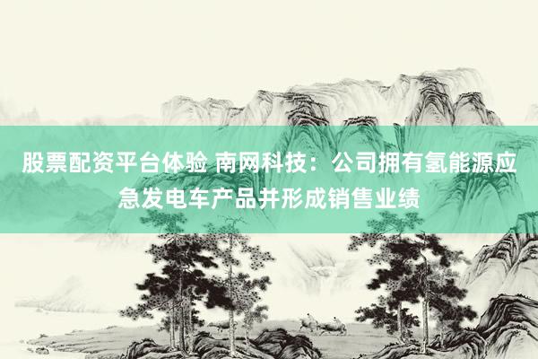 股票配资平台体验 南网科技：公司拥有氢能源应急发电车产品并形成销售业绩