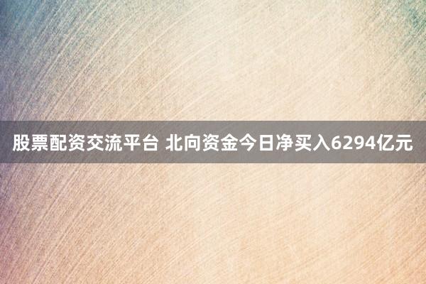 股票配资交流平台 北向资金今日净买入6294亿元