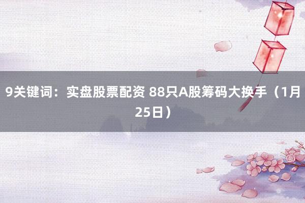 9关键词：实盘股票配资 88只A股筹码大换手（1月25日）