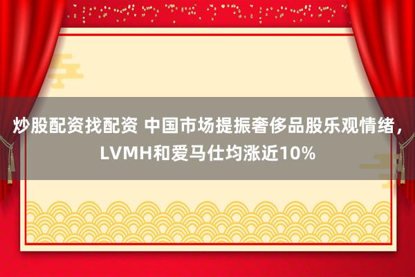 炒股配资找配资 中国市场提振奢侈品股乐观情绪，LVMH和爱马仕均涨近10%