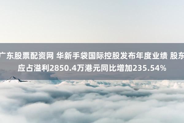 广东股票配资网 华新手袋国际控股发布年度业绩 股东应占溢利2850.4万港元同比增加235.54%