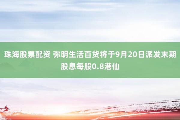 珠海股票配资 弥明生活百货将于9月20日派发末期股息每股0.8港仙