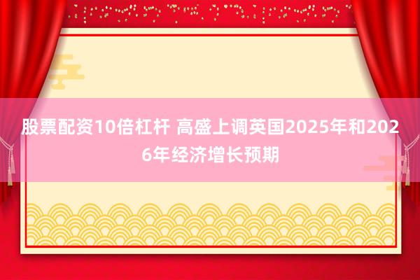 股票配资10倍杠杆 高盛上调英国2025年和2026年经济增长预期