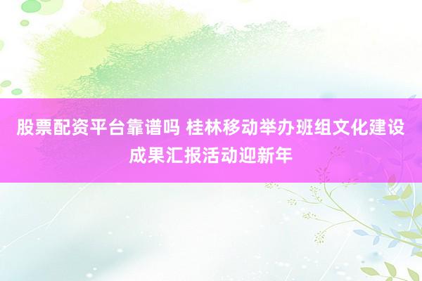 股票配资平台靠谱吗 桂林移动举办班组文化建设成果汇报活动迎新年