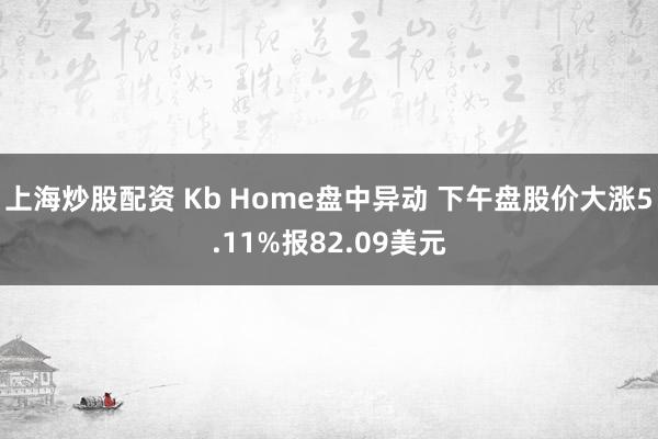 上海炒股配资 Kb Home盘中异动 下午盘股价大涨5.11%报82.09美元