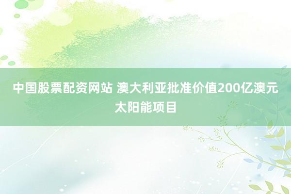 中国股票配资网站 澳大利亚批准价值200亿澳元太阳能项目