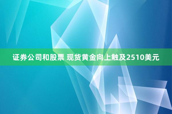 证券公司和股票 现货黄金向上触及2510美元