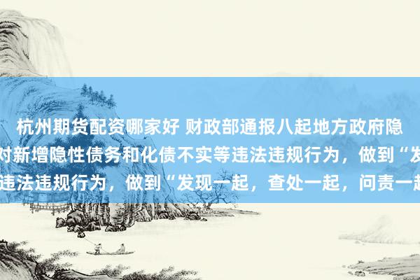 杭州期货配资哪家好 财政部通报八起地方政府隐性债务问责典型案例：对新增隐性债务和化债不实等违法违规行为，做到“发现一起，查处一起，问责一起”