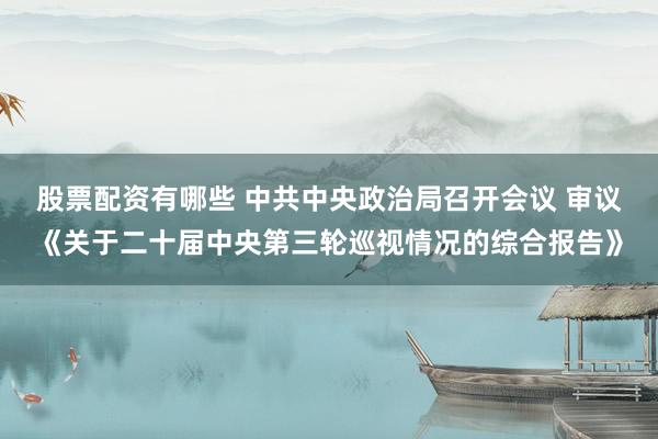 股票配资有哪些 中共中央政治局召开会议 审议《关于二十届中央第三轮巡视情况的综合报告》