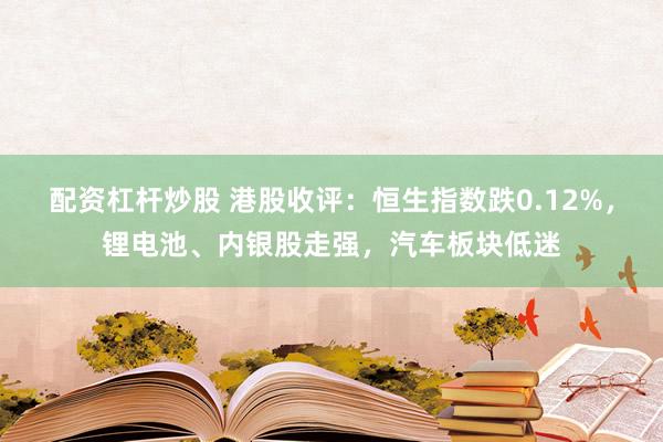 配资杠杆炒股 港股收评：恒生指数跌0.12%，锂电池、内银股走强，汽车板块低迷