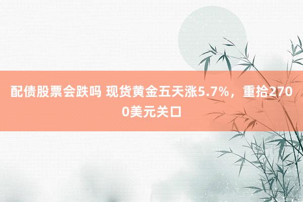 配债股票会跌吗 现货黄金五天涨5.7%，重拾2700美元关口