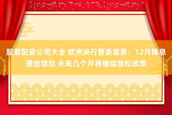 股票配资公司大全 欧洲央行管委雷恩：12月降息理由增加 未来几个月将继续放松政策