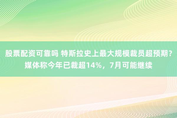 股票配资可靠吗 特斯拉史上最大规模裁员超预期？媒体称今年已裁超14%，7月可能继续