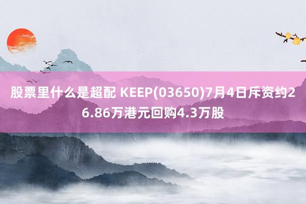 股票里什么是超配 KEEP(03650)7月4日斥资约26.86万港元回购4.3万股