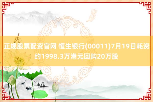 正规股票配资官网 恒生银行(00011)7月19日耗资约1998.3万港元回购20万股