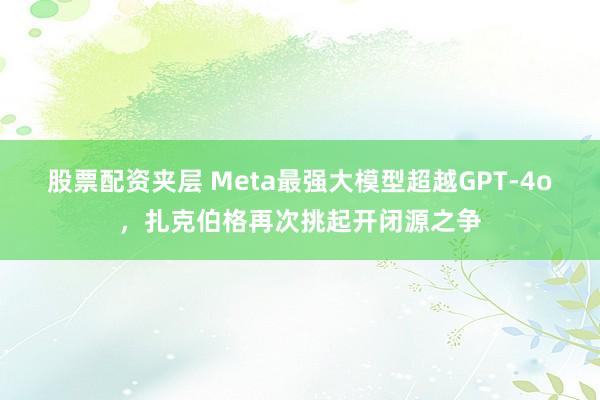 股票配资夹层 Meta最强大模型超越GPT-4o，扎克伯格再次挑起开闭源之争