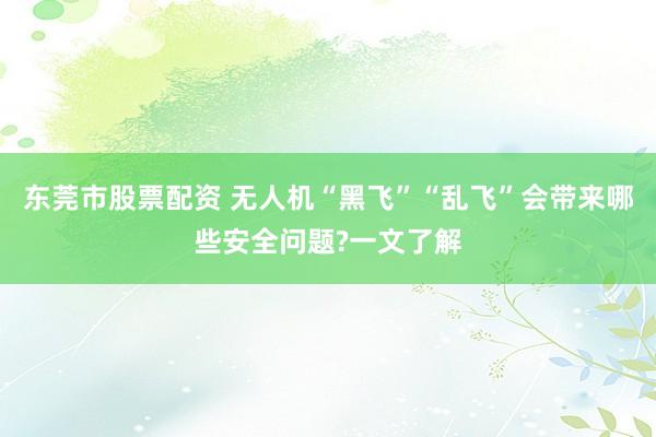 东莞市股票配资 无人机“黑飞”“乱飞”会带来哪些安全问题?一文了解