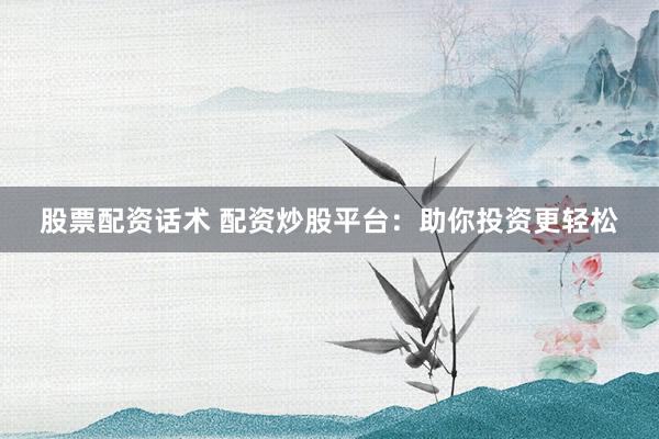 股票配资话术 配资炒股平台：助你投资更轻松