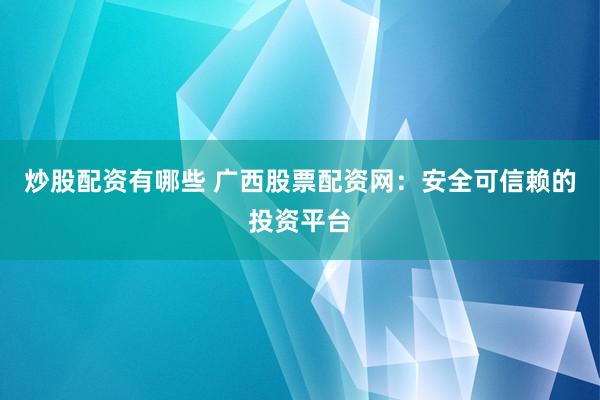 炒股配资有哪些 广西股票配资网：安全可信赖的投资平台