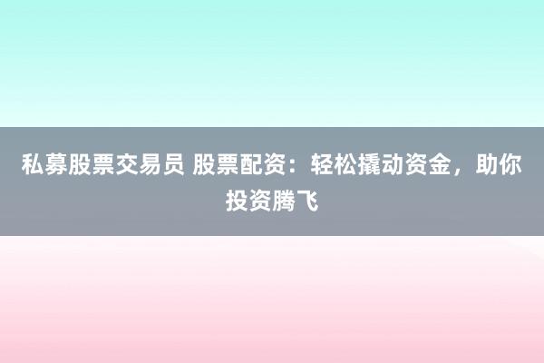 私募股票交易员 股票配资：轻松撬动资金，助你投资腾飞