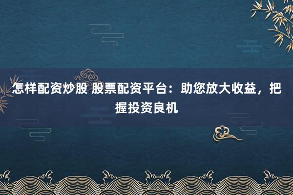 怎样配资炒股 股票配资平台：助您放大收益，把握投资良机