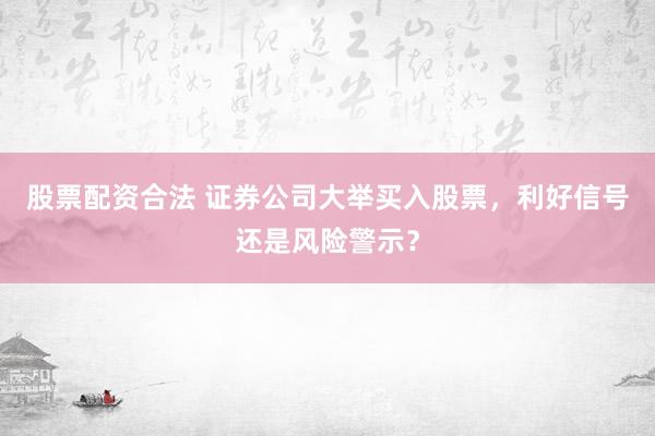 股票配资合法 证券公司大举买入股票，利好信号还是风险警示？