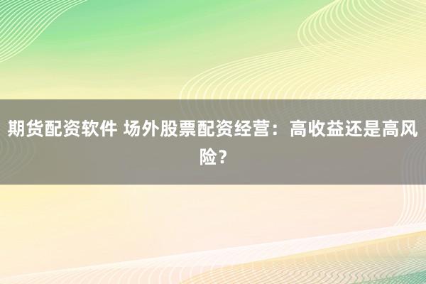 期货配资软件 场外股票配资经营：高收益还是高风险？