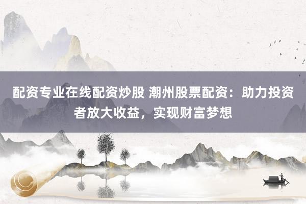 配资专业在线配资炒股 潮州股票配资：助力投资者放大收益，实现财富梦想