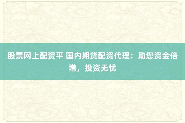 股票网上配资平 国内期货配资代理：助您资金倍增，投资无忧