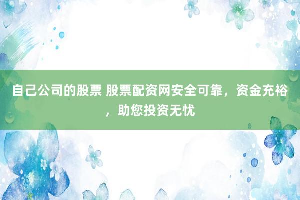 自己公司的股票 股票配资网安全可靠，资金充裕，助您投资无忧