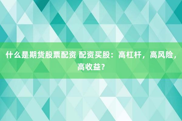 什么是期货股票配资 配资买股：高杠杆，高风险，高收益？
