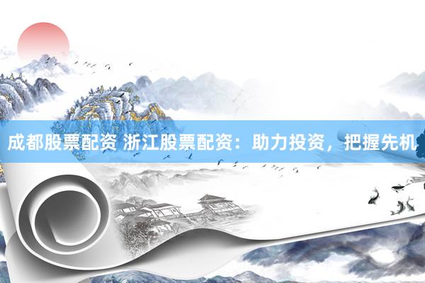 成都股票配资 浙江股票配资：助力投资，把握先机