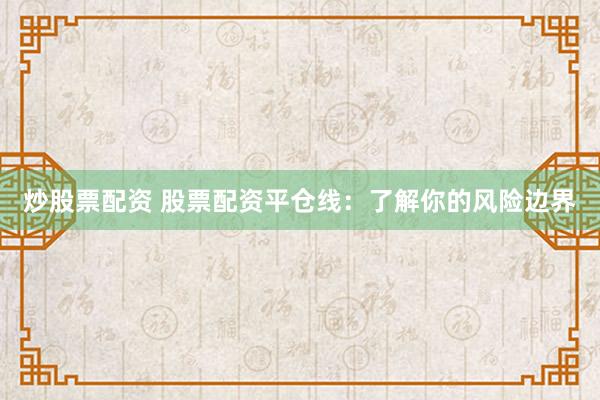 炒股票配资 股票配资平仓线：了解你的风险边界