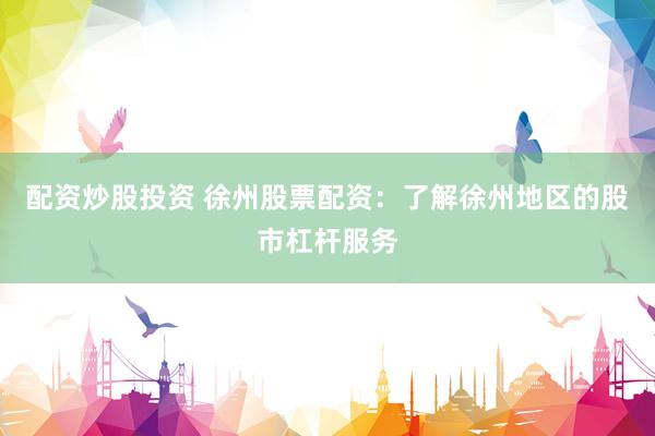 配资炒股投资 徐州股票配资：了解徐州地区的股市杠杆服务