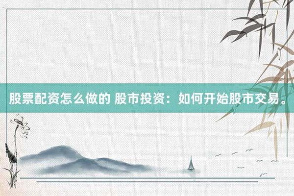 股票配资怎么做的 股市投资：如何开始股市交易。