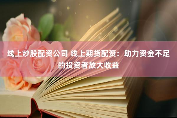 线上炒股配资公司 线上期货配资：助力资金不足的投资者放大收益