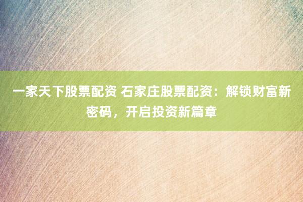 一家天下股票配资 石家庄股票配资：解锁财富新密码，开启投资新篇章