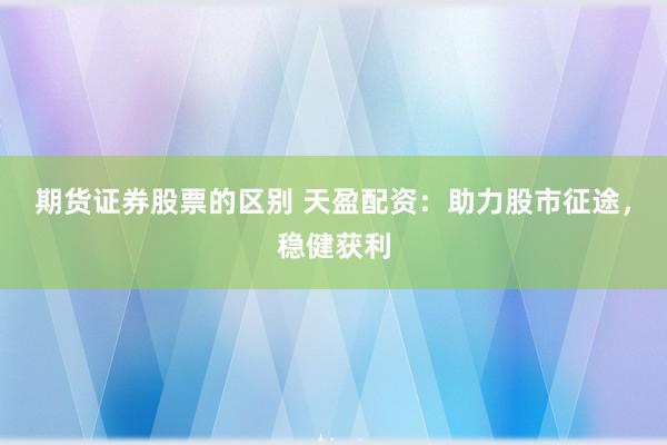 期货证券股票的区别 天盈配资：助力股市征途，稳健获利