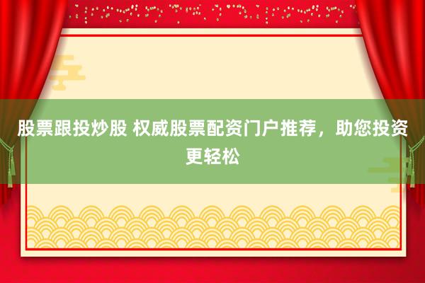 股票跟投炒股 权威股票配资门户推荐，助您投资更轻松