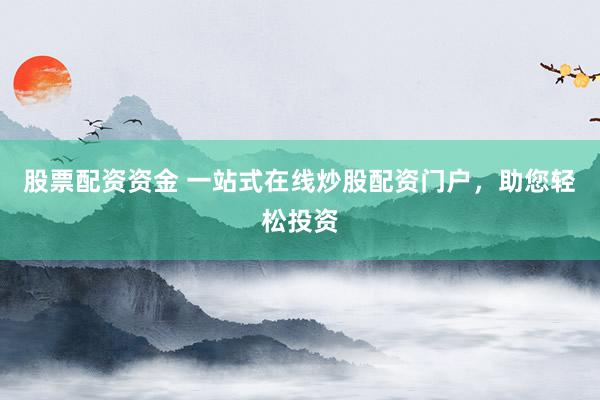 股票配资资金 一站式在线炒股配资门户，助您轻松投资