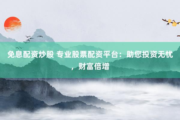 免息配资炒股 专业股票配资平台：助您投资无忧，财富倍增