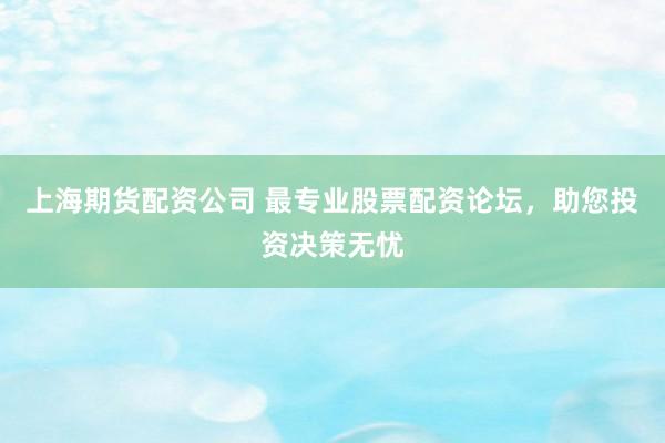 上海期货配资公司 最专业股票配资论坛，助您投资决策无忧
