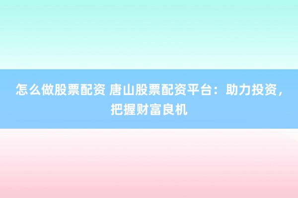 怎么做股票配资 唐山股票配资平台：助力投资，把握财富良机