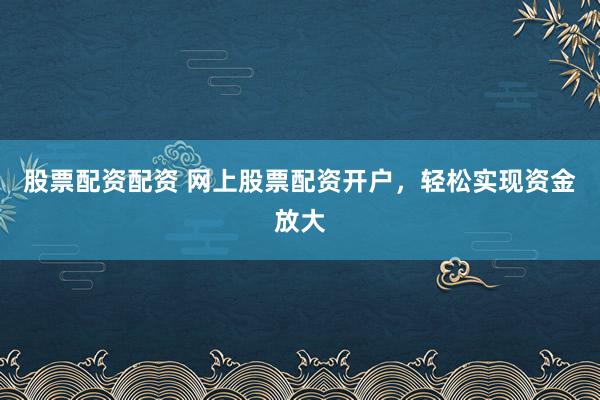 股票配资配资 网上股票配资开户，轻松实现资金放大